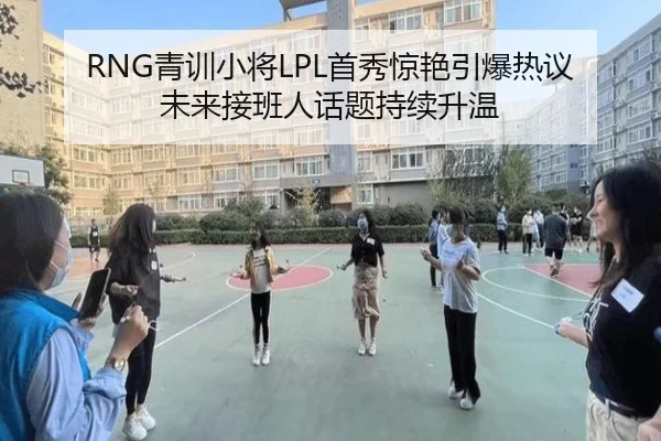 RNG青训小将LPL首秀惊艳引爆热议未来接班人话题持续升温