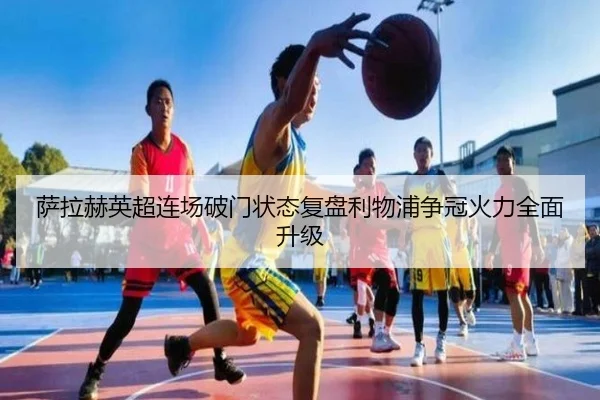 萨拉赫英超连场破门状态复盘利物浦争冠火力全面升级